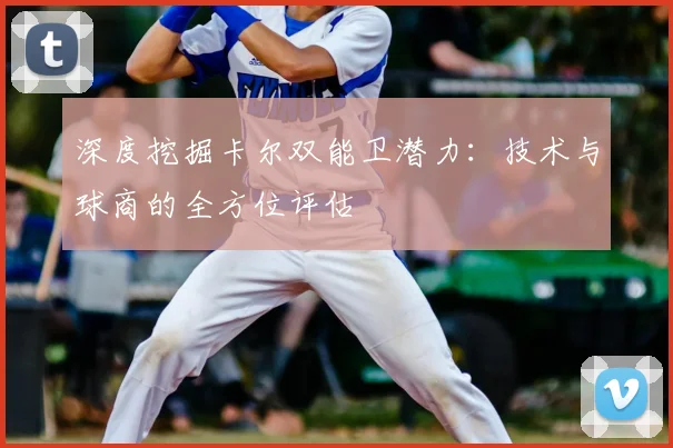 深度挖掘卡尔双能卫潜力：技术与球商的全方位评估