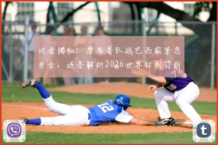 记者揭秘：摩洛哥队战巴西前紧急开会，逐条解析2026世界杯判罚新规，备战细节曝光