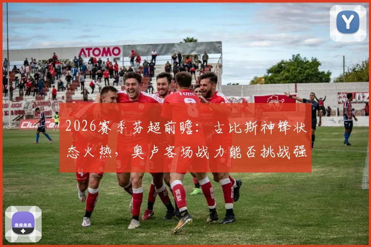 2026赛季芬超前瞻:古比斯神锋状态火热,奥卢客场战力能否挑战强敌?