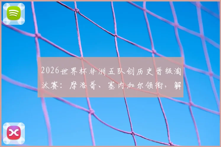2026世界杯非洲五队创历史晋级淘汰赛：摩洛哥、塞内加尔领衔，解读非洲足球崛起原因与未来展望