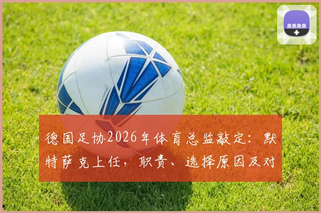 德国足协2026年体育总监敲定：默特萨克上任，职责、选择原因及对德国足球未来影响深度解读
