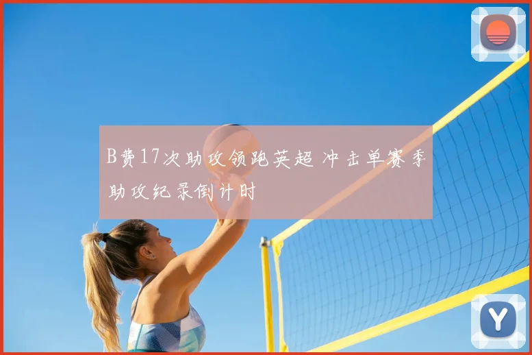 B费17次助攻领跑英超 冲击单赛季助攻纪录倒计时
