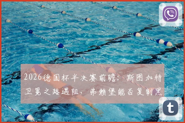 2026德国杯半决赛前瞻：斯图加特卫冕之路遇阻，弗赖堡能否复制黑马奇迹？关键看点与阵容解析