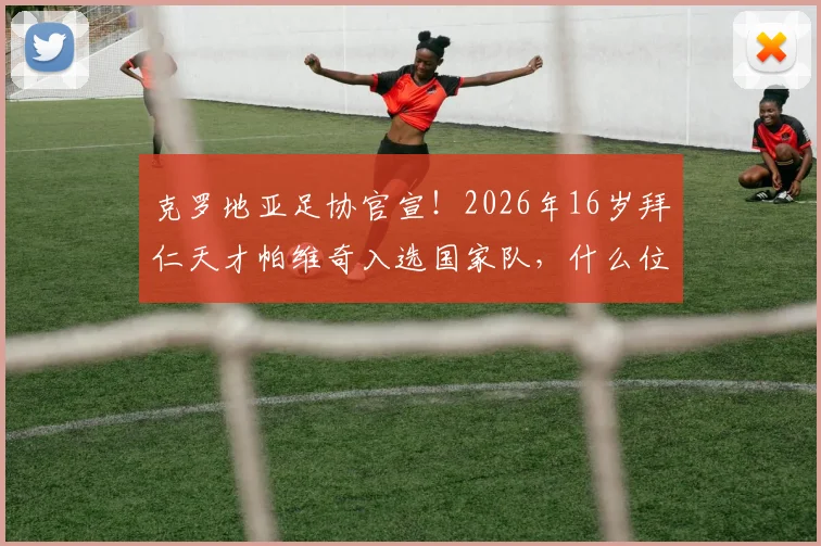 克罗地亚足协官宣！2026年16岁拜仁天才帕维奇入选国家队，什么位置？前景如何？深度解析