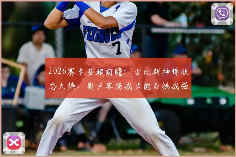 2026赛季芬超前瞻：古比斯神锋状态火热，奥卢客场战力能否挑战强敌？