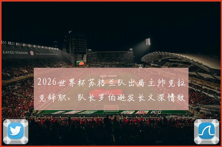 2026世界杯苏格兰队出局主帅克拉克辞职,队长罗伯逊发长文深情致谢,剖析背后原因与未来帅位