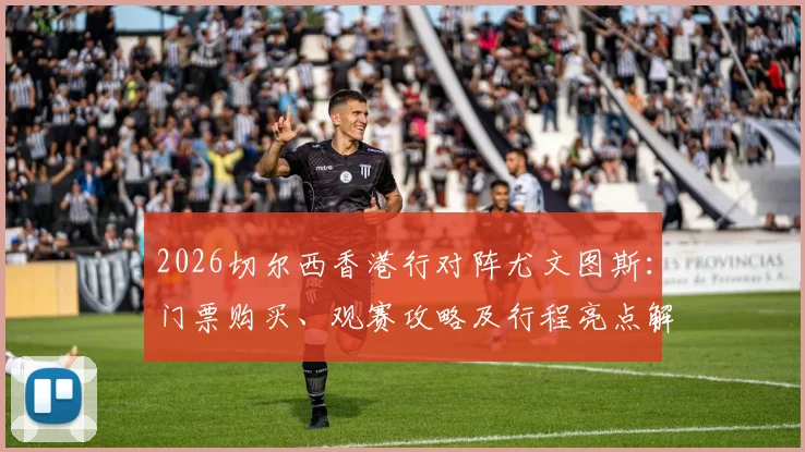 2026切尔西香港行对阵尤文图斯：门票购买、观赛攻略及行程亮点解析