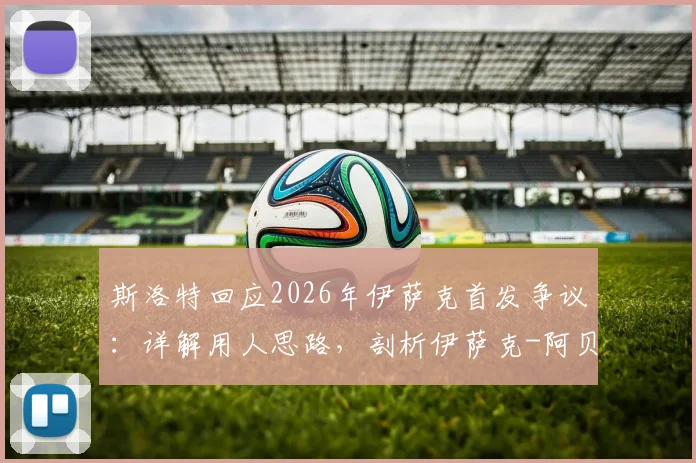 斯洛特回应2026年伊萨克首发争议：详解用人思路，剖析伊萨克-阿贝德入选合理性