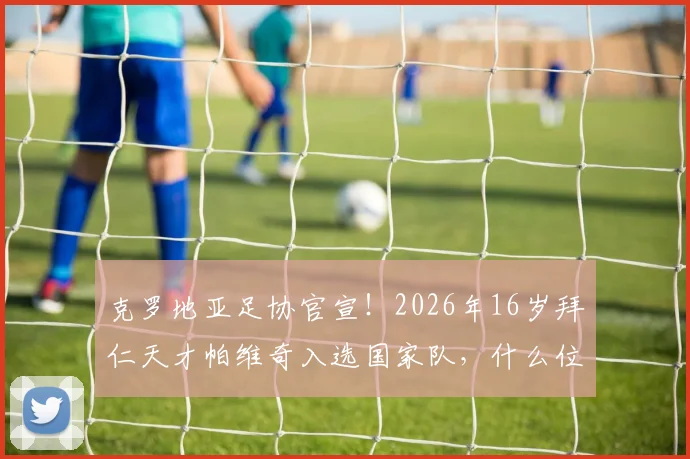 克罗地亚足协官宣！2026年16岁拜仁天才帕维奇入选国家队，什么位置？前景如何？深度解析