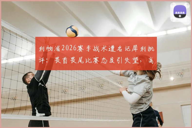 利物浦2026赛季战术遭名记犀利批评:畏首畏尾比赛态度引失望,高位逼抢为何持续不起来?深度探讨