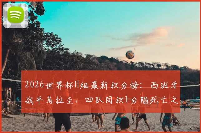 2026世界杯H组最新积分榜：西班牙战平乌拉圭，四队同积1分陷死亡之组，出线形势全面分析