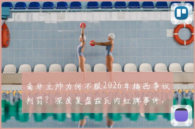 南非主帅为何不服2026年梅西争议判罚？深度复盘兹瓦内红牌事件，解析场上关键瞬间