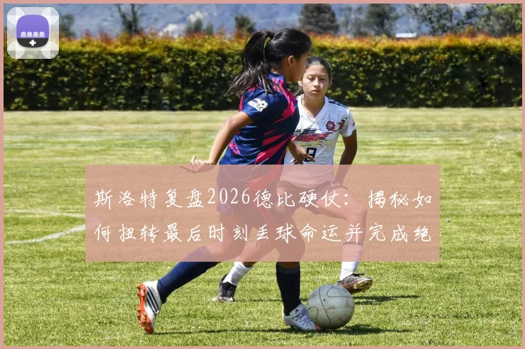 斯洛特复盘2026德比硬仗：揭秘如何扭转最后时刻丢球命运并完成绝杀
