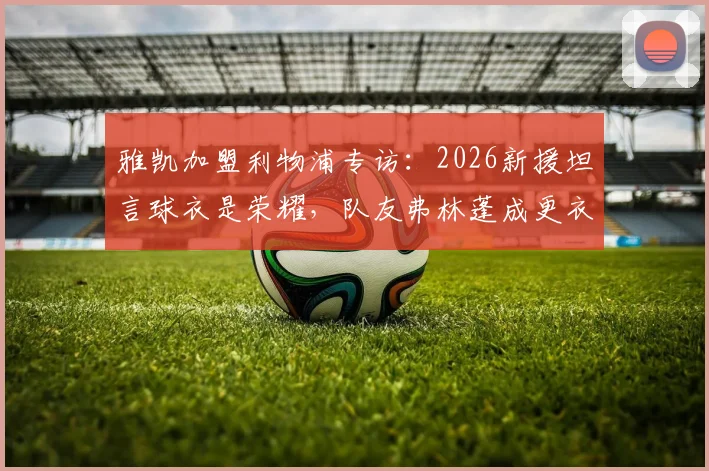 雅凯加盟利物浦专访:2026新援坦言球衣是荣耀,队友弗林蓬成更衣室开心果
