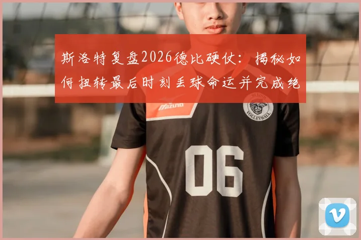 斯洛特复盘2026德比硬仗：揭秘如何扭转最后时刻丢球命运并完成绝杀