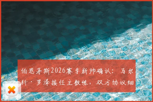 伯恩茅斯2026赛季新帅确认：马尔科·罗泽接任主教练，双方协议细节与未来展望