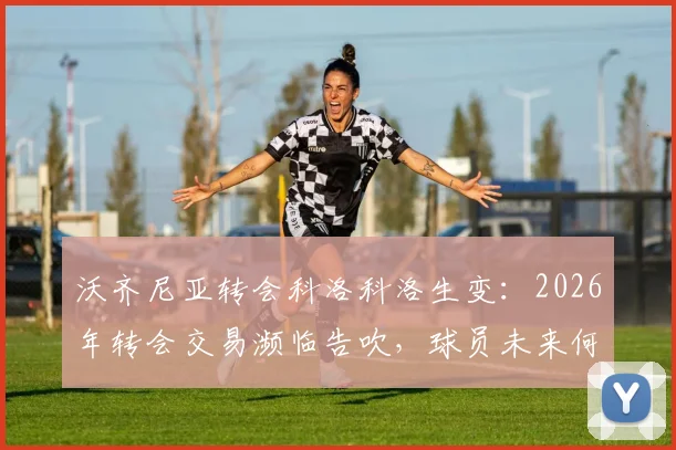 沃齐尼亚转会科洛科洛生变：2026年转会交易濒临告吹，球员未来何去何从？