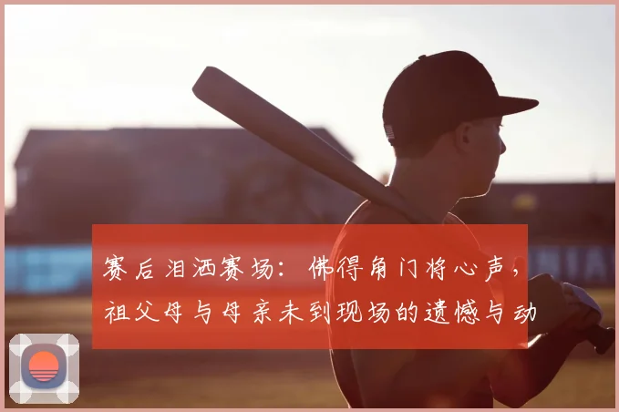 赛后泪洒赛场：佛得角门将心声，祖父母与母亲未到现场的遗憾与动力