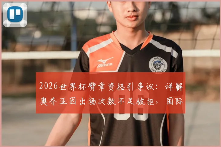 2026世界杯臂章资格引争议：详解奥乔亚因出场次数不足被拒，国际足联规定至少需5届参赛