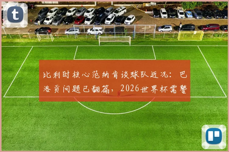 比利时核心范纳肯谈球队近况：巴洛贡问题已翻篇，2026世界杯需警惕西班牙