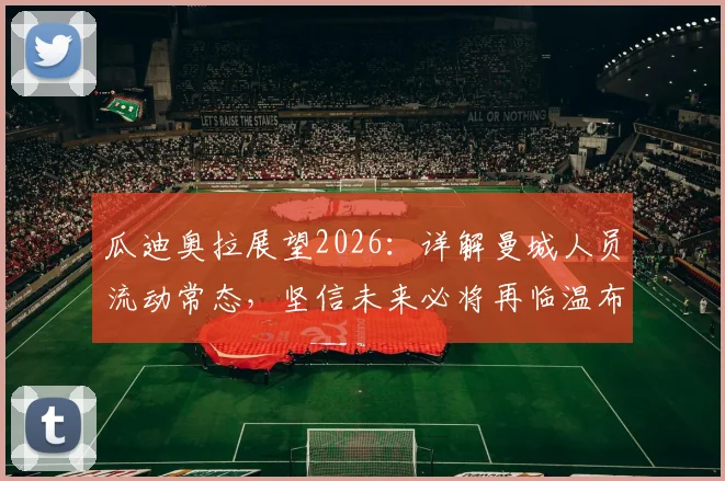 瓜迪奥拉展望2026：详解曼城人员流动常态，坚信未来必将再临温布利，球迷热议其长远规划