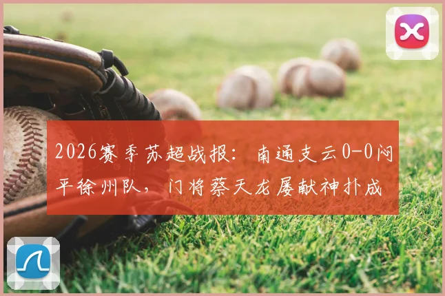 2026赛季苏超战报：南通支云0-0闷平徐州队，门将蔡天龙屡献神扑成最大亮点