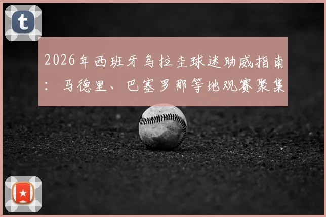 2026年西班牙乌拉圭球迷助威指南：马德里、巴塞罗那等地观赛聚集点与侨民组织全解析