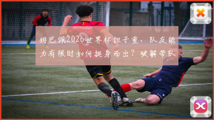 姆巴佩2026世界杯担子重，队友能力有限时如何挺身而出？破解带队困境新思路