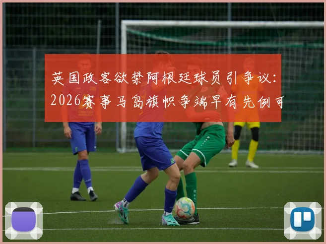 英国政客欲禁阿根廷球员引争议：2026赛事马岛旗帜争端早有先例可循