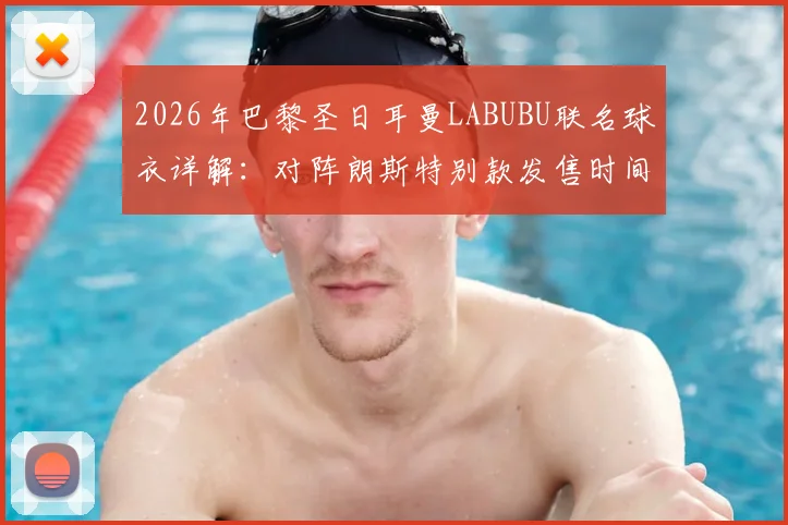 2026年巴黎圣日耳曼LABUBU联名球衣详解：对阵朗斯特别款发售时间、图案含义及购买渠道指南