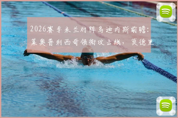 2026赛季米兰对阵乌迪内斯前瞻：莱奥普利西奇领衔攻击线，莫德里奇出战成焦点，附双方战术解析与历史数据