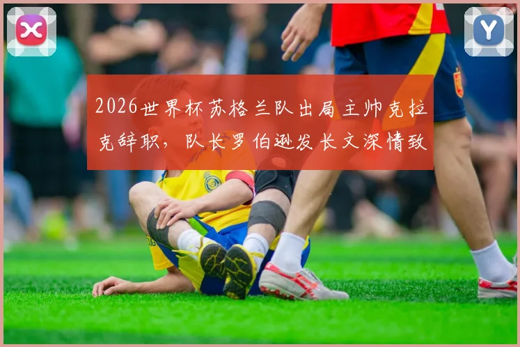2026世界杯苏格兰队出局主帅克拉克辞职，队长罗伯逊发长文深情致谢，剖析背后原因与未来帅位