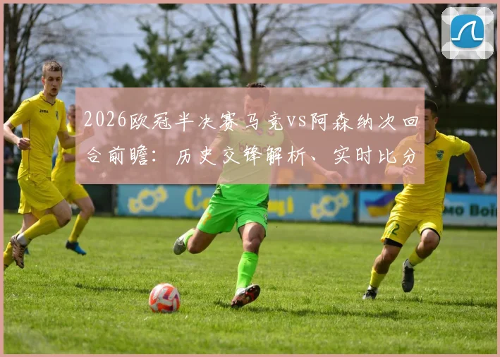 2026欧冠半决赛马竞vs阿森纳次回合前瞻：历史交锋解析、实时比分预测与高清直播观赛指南