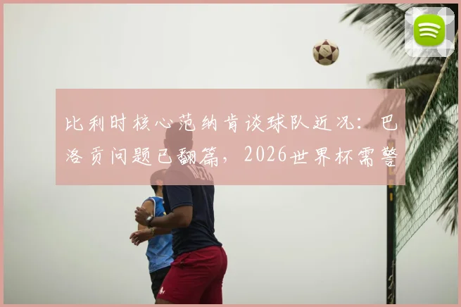 比利时核心范纳肯谈球队近况：巴洛贡问题已翻篇，2026世界杯需警惕西班牙
