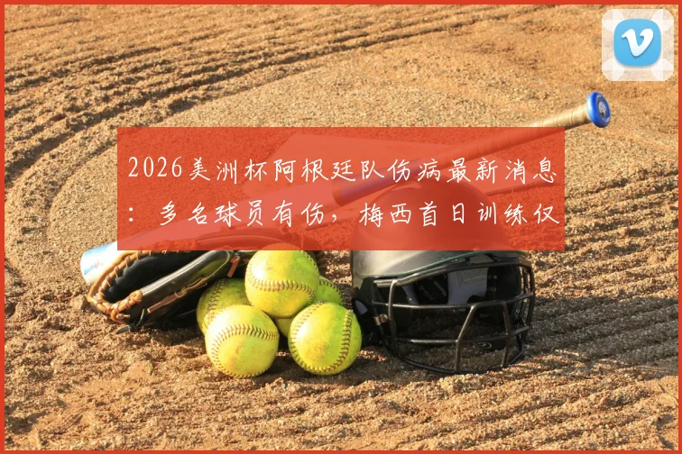 2026美洲杯阿根廷队伤病最新消息：多名球员有伤，梅西首日训练仅进行恢复，影响分析