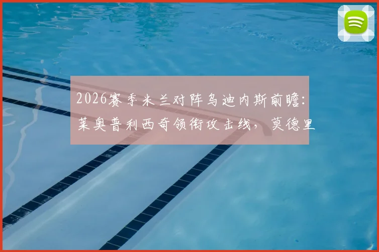 2026赛季米兰对阵乌迪内斯前瞻：莱奥普利西奇领衔攻击线，莫德里奇出战成焦点，附双方战术解析与历史数据