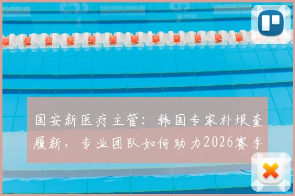 国安新医疗主管：韩国专家朴垠奎履新，专业团队如何助力2026赛季球员健康？