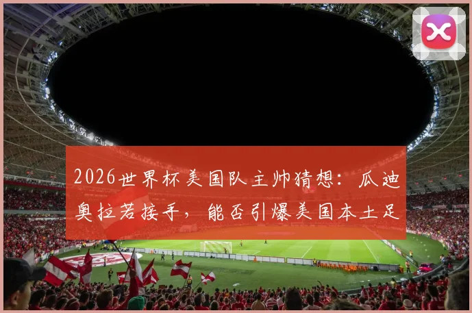 2026世界杯美国队主帅猜想：瓜迪奥拉若接手，能否引爆美国本土足球热潮？