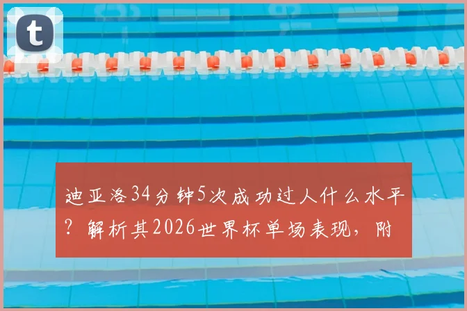 迪亚洛34分钟5次成功过人什么水平？解析其2026世界杯单场表现，附过人榜排名及集锦