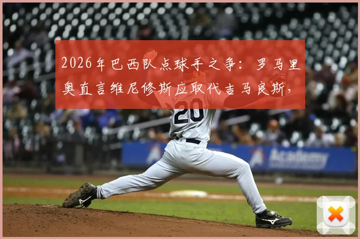 2026年巴西队点球手之争：罗马里奥直言维尼修斯应取代吉马良斯，点球主罚权归属引发热议