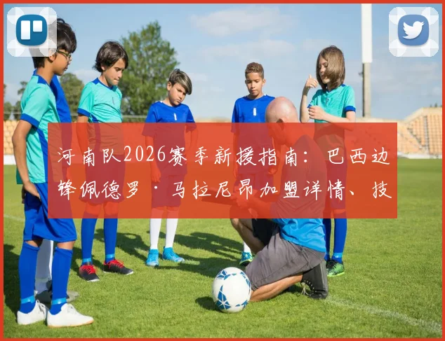 河南队2026赛季新援指南：巴西边锋佩德罗·马拉尼昂加盟详情、技术特点分析及首秀时间预测