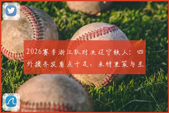 2026赛季浙江队对决辽宁铁人：四外援齐发看点十足，米特里策与王钰栋首发表现全解析