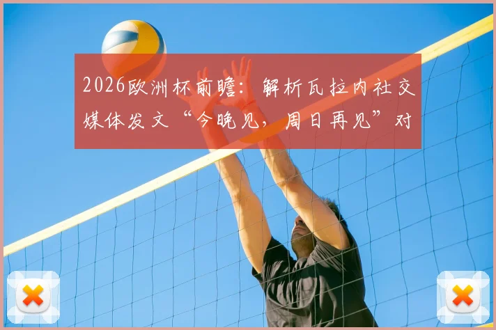 2026欧洲杯前瞻：解析瓦拉内社交媒体发文“今晚见，周日再见”对法国队的影响与激励
