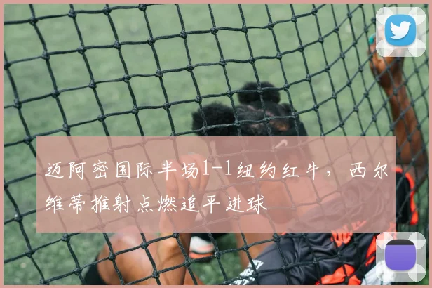 迈阿密国际半场1-1纽约红牛，西尔维蒂推射点燃追平进球