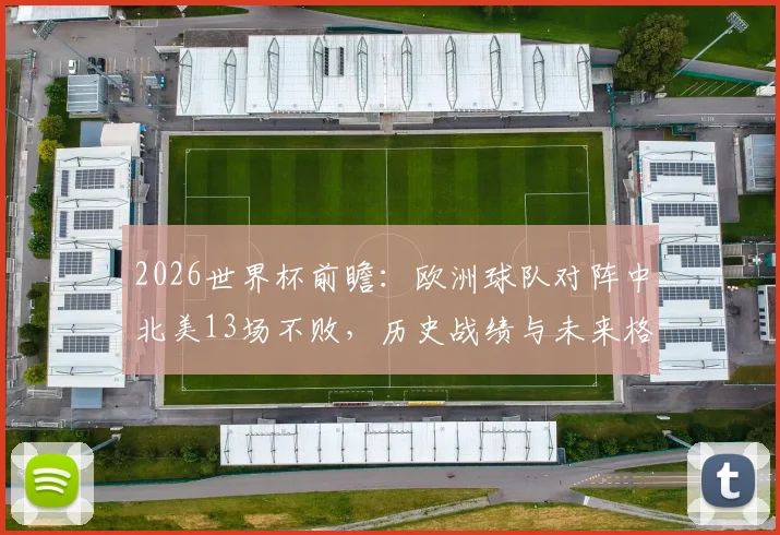 2026世界杯前瞻：欧洲球队对阵中北美13场不败，历史战绩与未来格局深度剖析