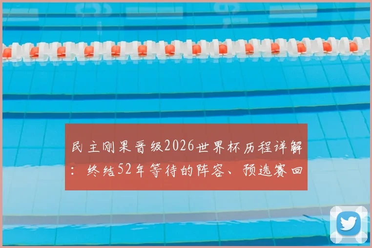 民主刚果晋级2026世界杯历程详解:终结52年等待的阵容、预选赛回顾与未来展望