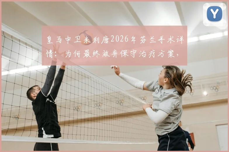 皇马中卫米利唐2026年芬兰手术详情：为何最终放弃保守治疗方案，深度剖析恢复时间线