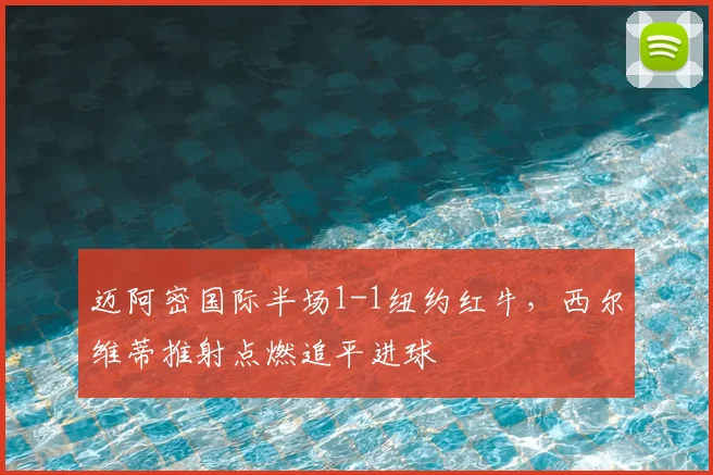 迈阿密国际半场1-1纽约红牛，西尔维蒂推射点燃追平进球