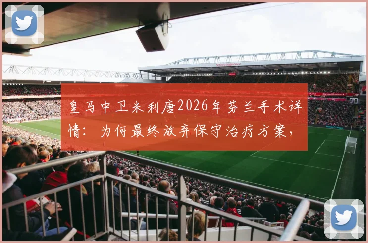 皇马中卫米利唐2026年芬兰手术详情:为何最终放弃保守治疗方案,深度剖析恢复时间线