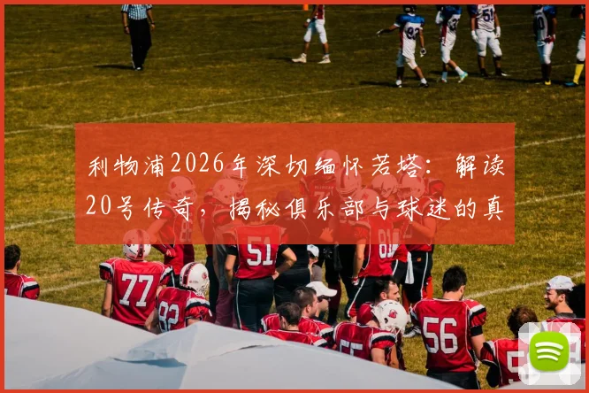 利物浦2026年深切缅怀若塔：解读20号传奇，揭秘俱乐部与球迷的真实纪念方式
